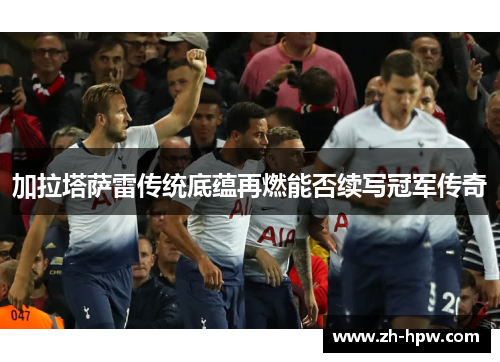 加拉塔萨雷传统底蕴再燃能否续写冠军传奇