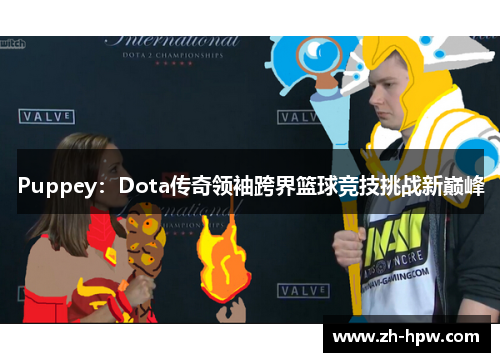 Puppey：Dota传奇领袖跨界篮球竞技挑战新巅峰